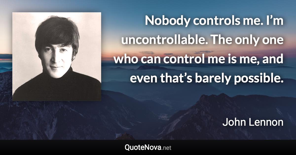 Nobody controls me. I’m uncontrollable. The only one who can control me is me, and even that’s barely possible. - John Lennon quote