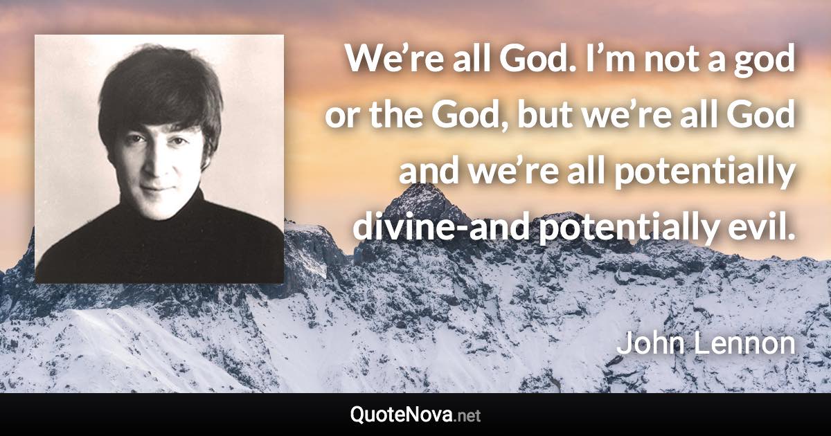 We’re all God. I’m not a god or the God, but we’re all God and we’re all potentially divine-and potentially evil. - John Lennon quote