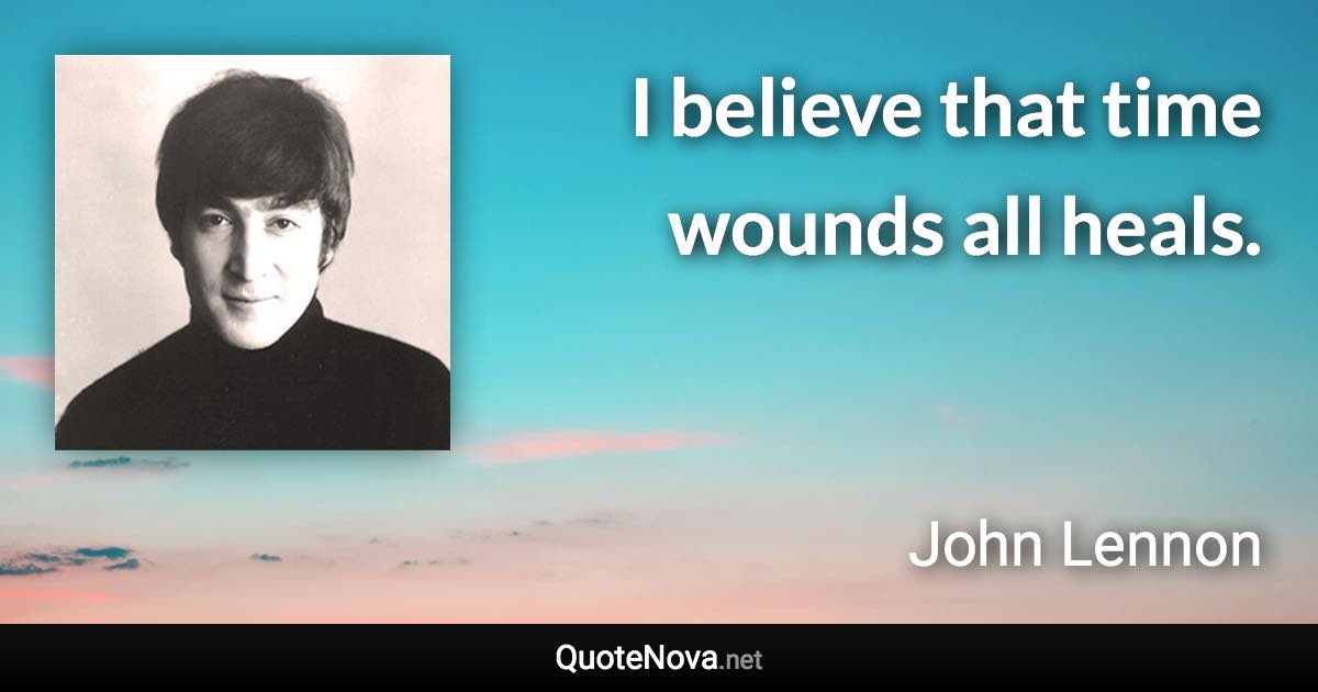 I believe that time wounds all heals. - John Lennon quote