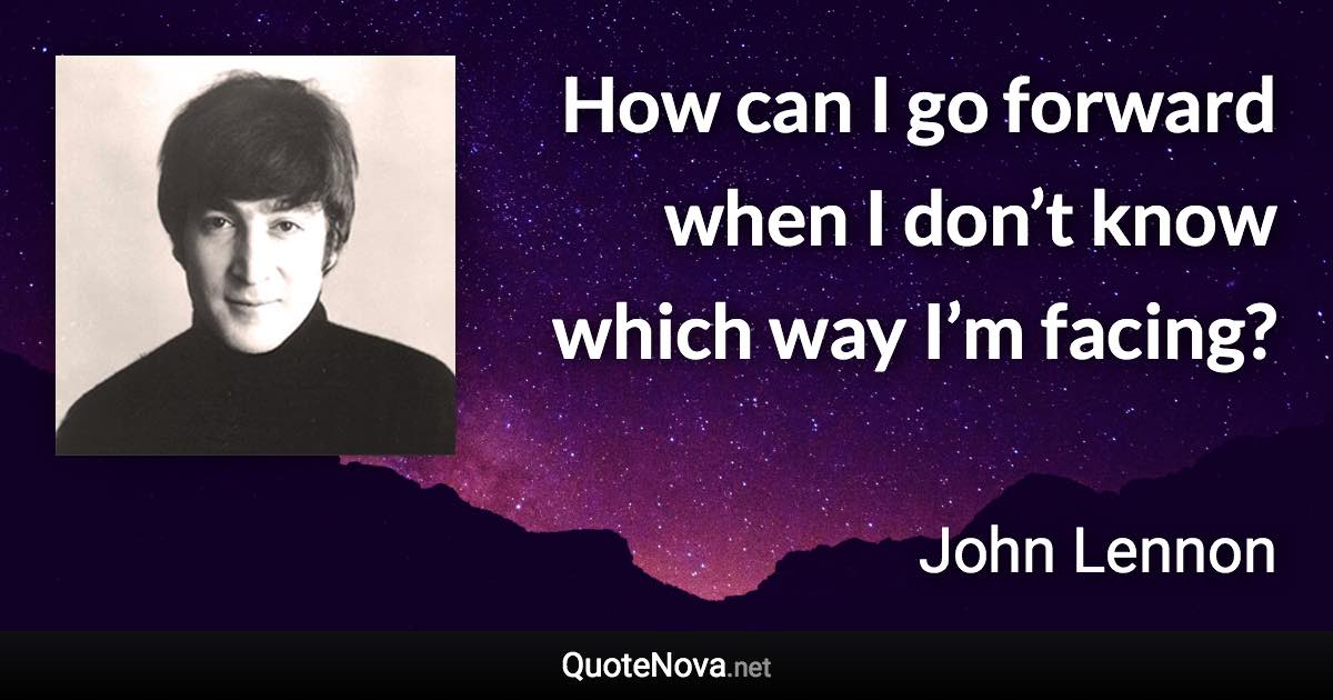 How can I go forward when I don’t know which way I’m facing? - John Lennon quote