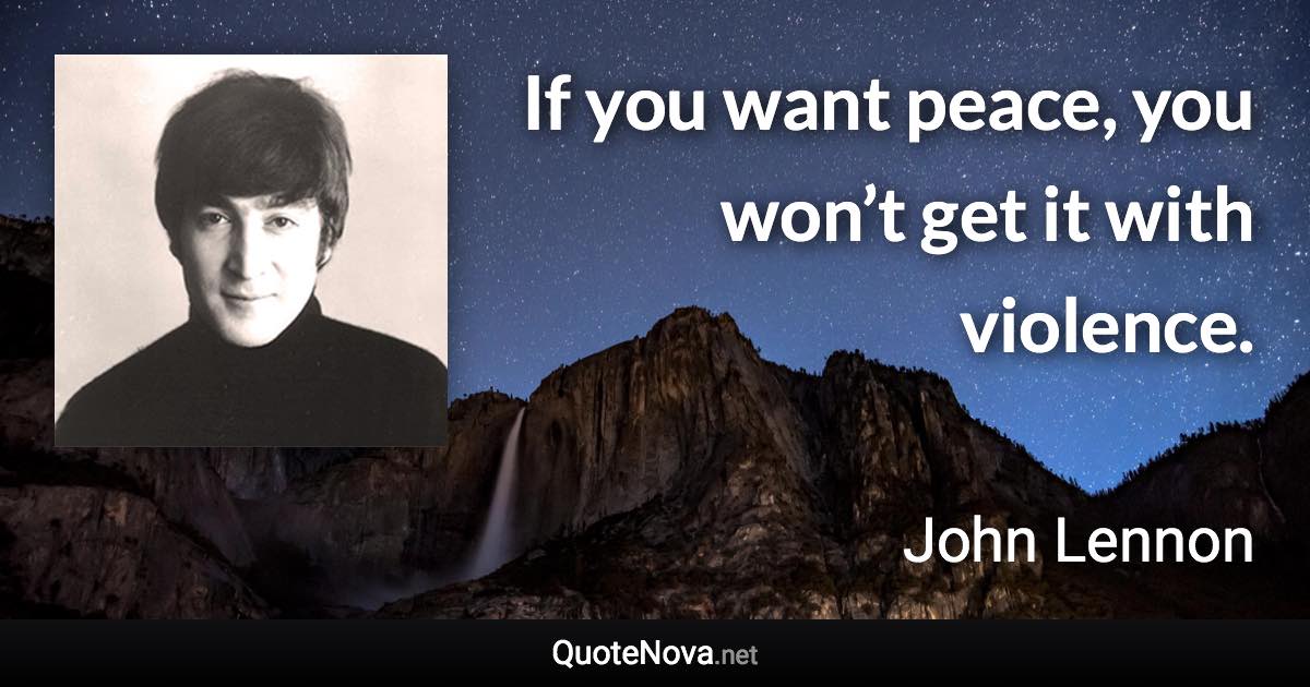 If you want peace, you won’t get it with violence. - John Lennon quote