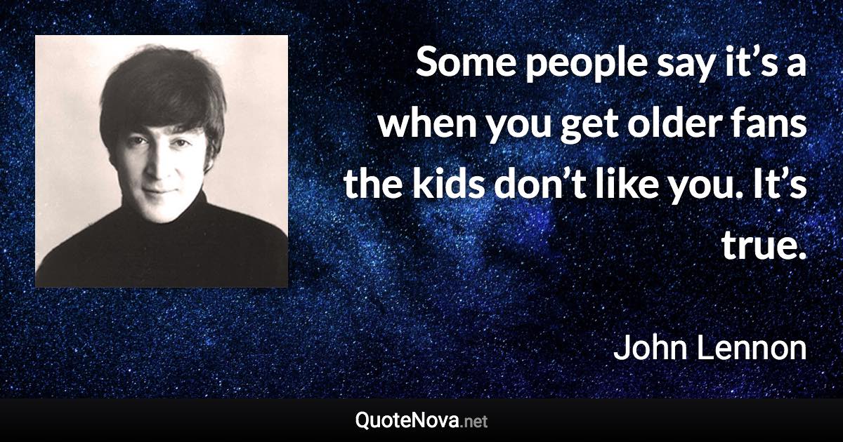 Some people say it’s a when you get older fans the kids don’t like you. It’s true. - John Lennon quote