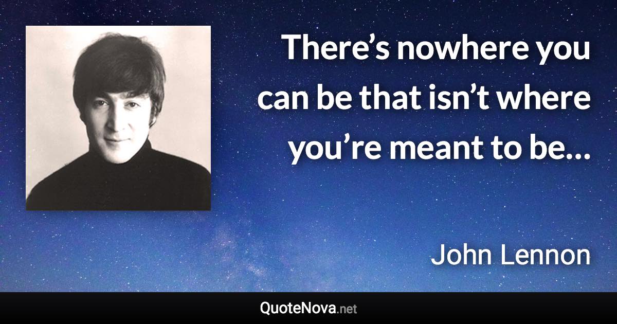 There’s nowhere you can be that isn’t where you’re meant to be… - John Lennon quote