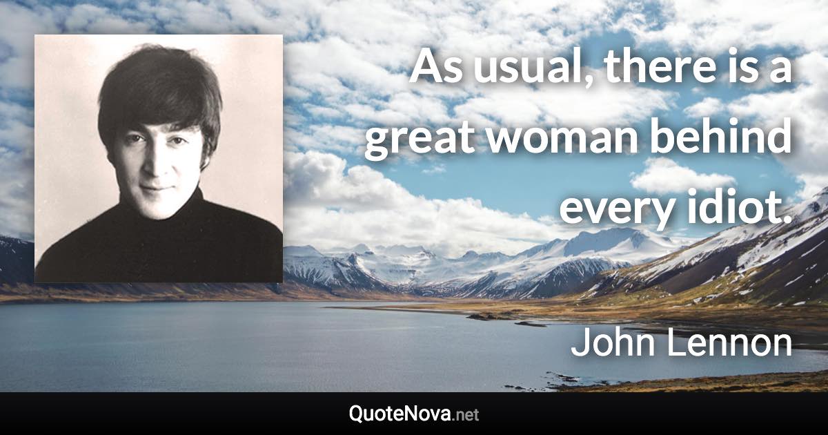 As usual, there is a great woman behind every idiot. - John Lennon quote