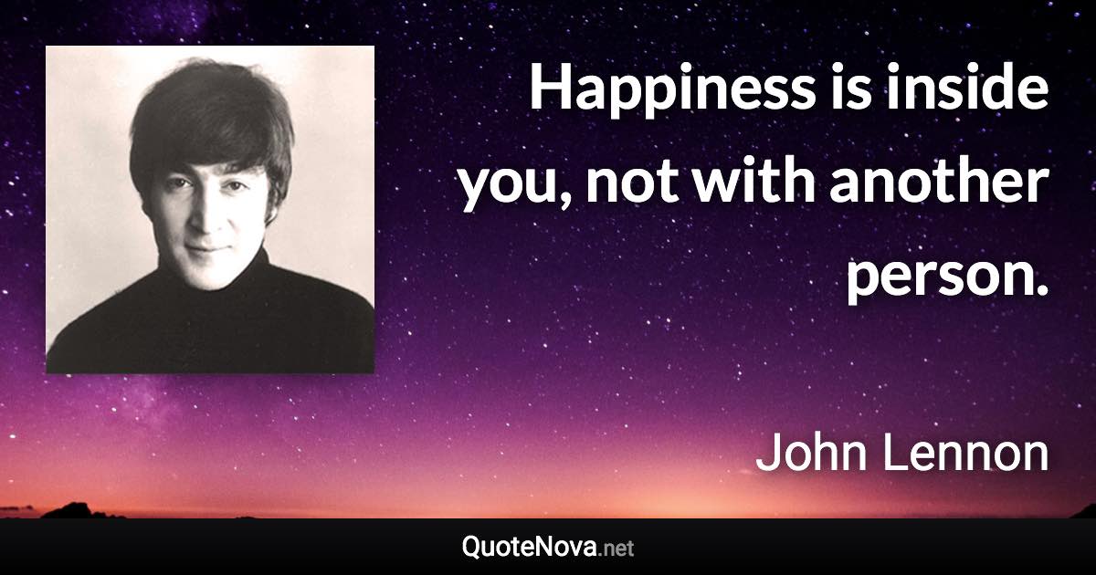 Happiness is inside you, not with another person. - John Lennon quote