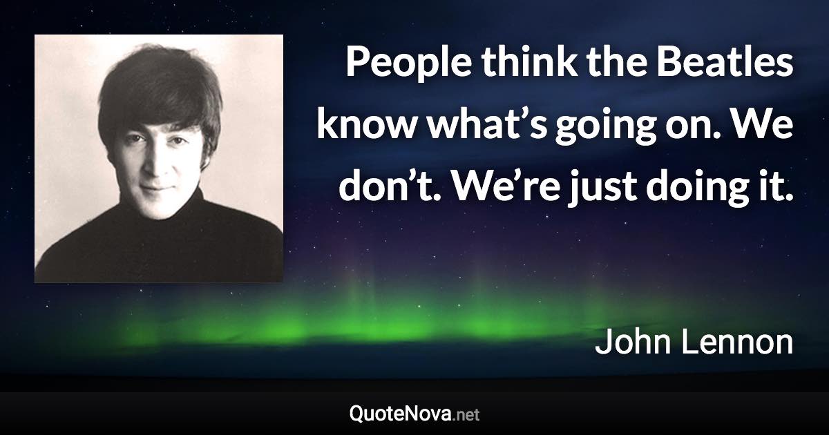 People think the Beatles know what’s going on. We don’t. We’re just doing it. - John Lennon quote