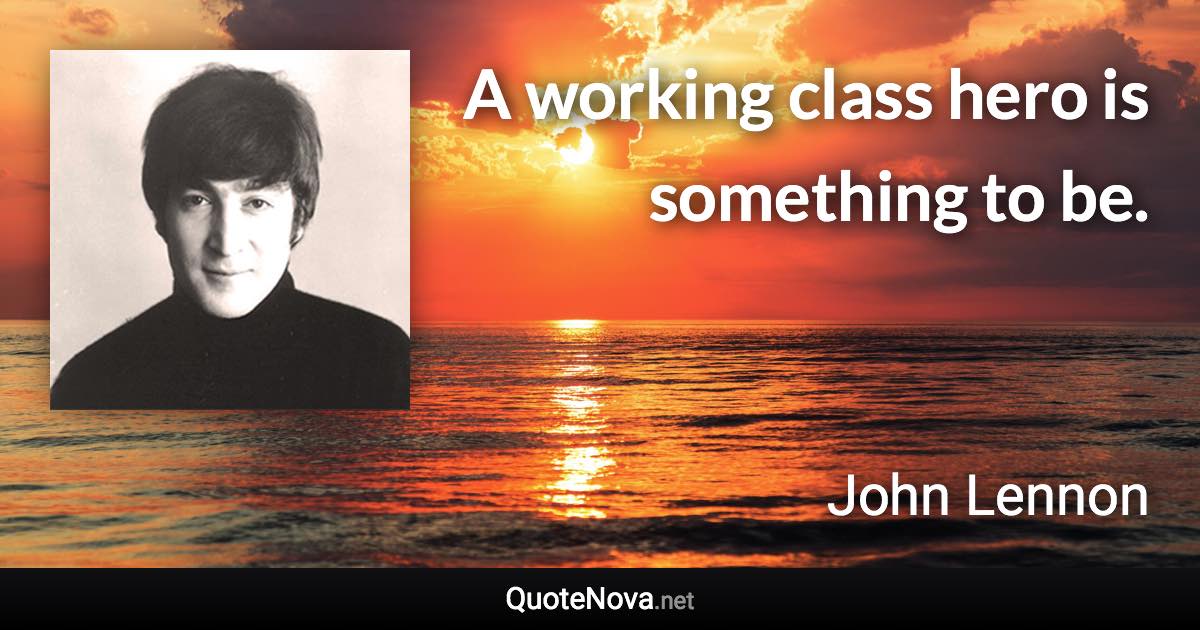 A working class hero is something to be. - John Lennon quote