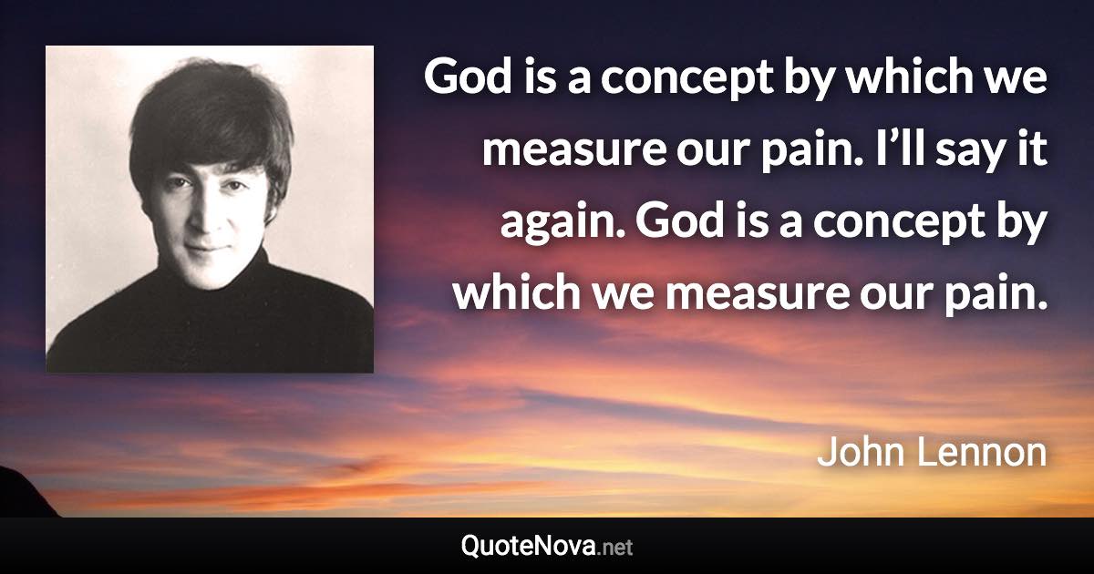 God is a concept by which we measure our pain. I’ll say it again. God is a concept by which we measure our pain. - John Lennon quote