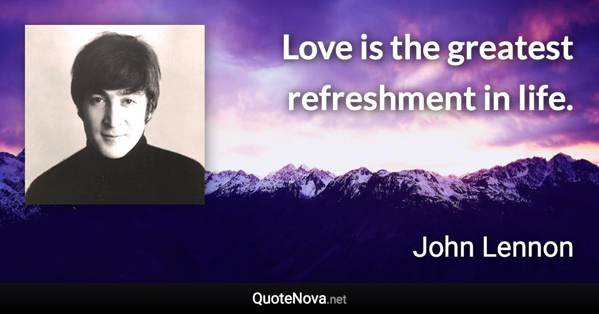 Love is the greatest refreshment in life. - John Lennon quote