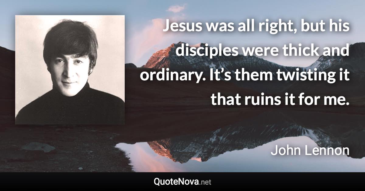 Jesus was all right, but his disciples were thick and ordinary. It’s them twisting it that ruins it for me. - John Lennon quote