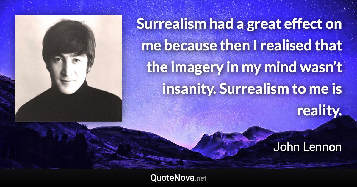 Surrealism had a great effect on me because then I realised that the imagery in my mind wasn’t insanity. Surrealism to me is reality. - John Lennon quote