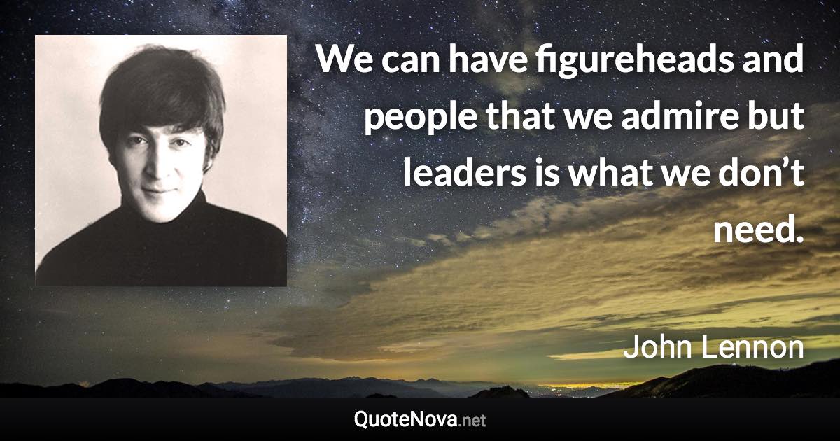 We can have figureheads and people that we admire but leaders is what we don’t need. - John Lennon quote