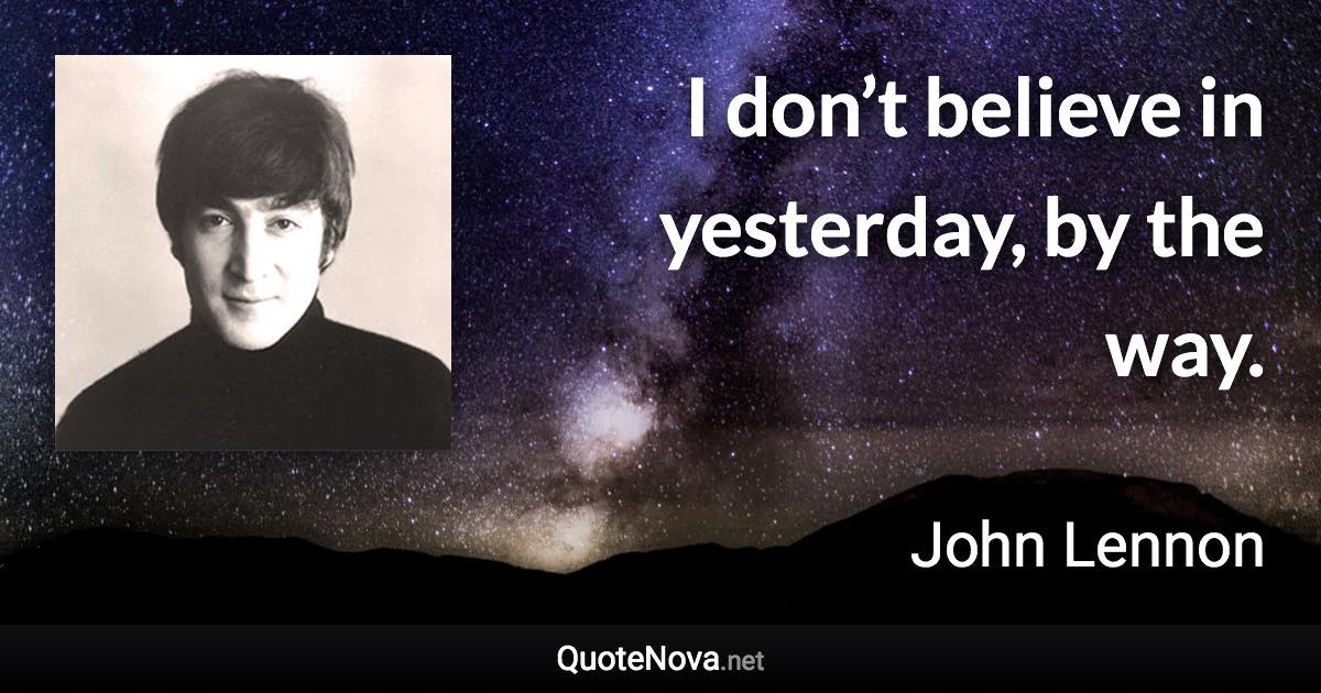 I don’t believe in yesterday, by the way. - John Lennon quote