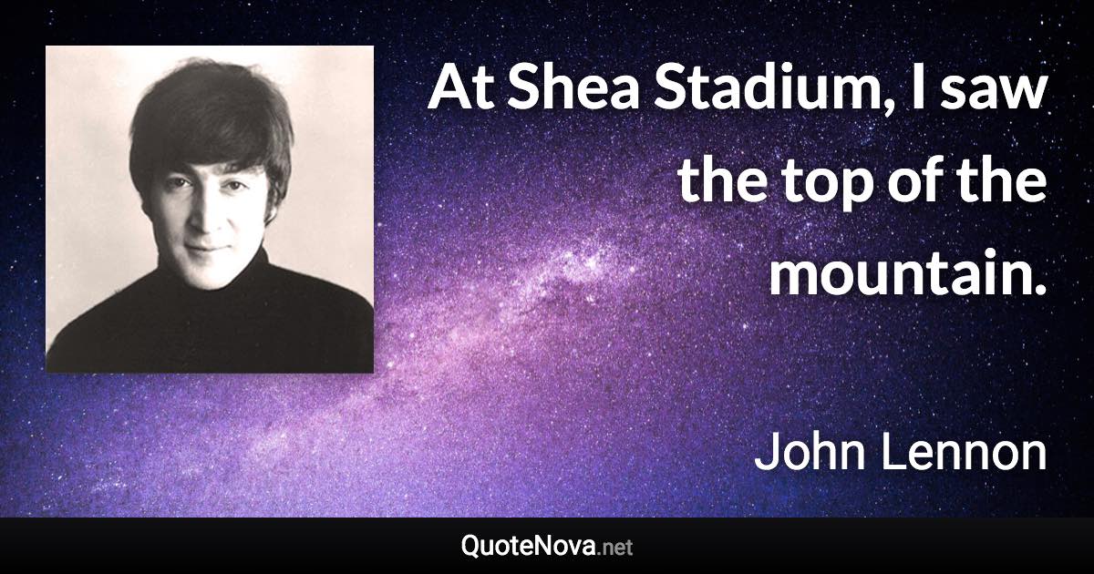 At Shea Stadium, I saw the top of the mountain. - John Lennon quote