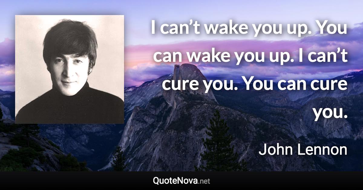I can’t wake you up. You can wake you up. I can’t cure you. You can cure you. - John Lennon quote