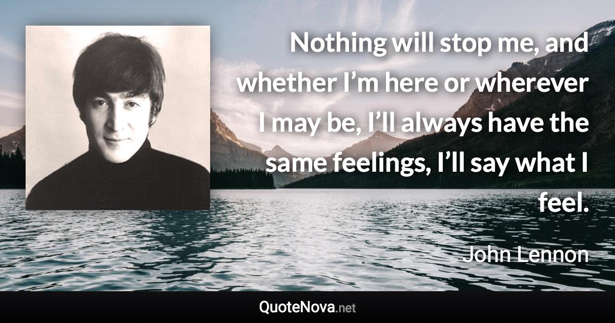 Nothing will stop me, and whether I’m here or wherever I may be, I’ll always have the same feelings, I’ll say what I feel. - John Lennon quote