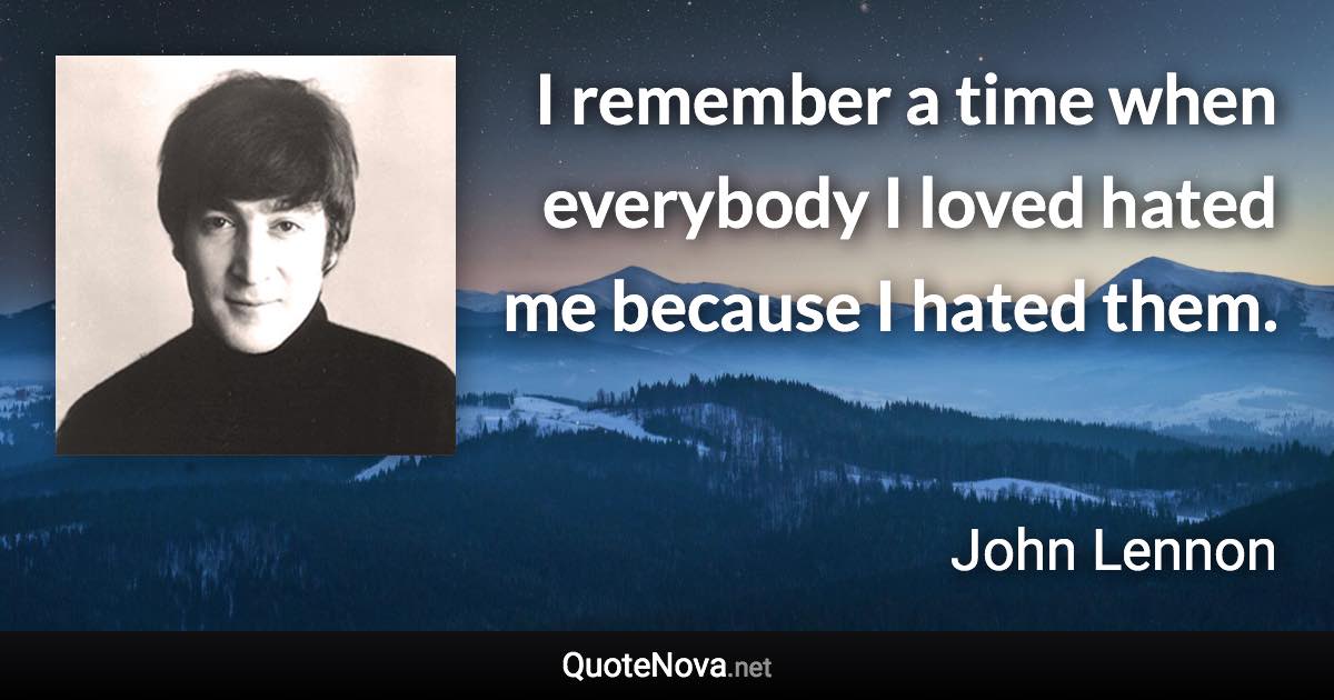 I remember a time when everybody I loved hated me because I hated them. - John Lennon quote