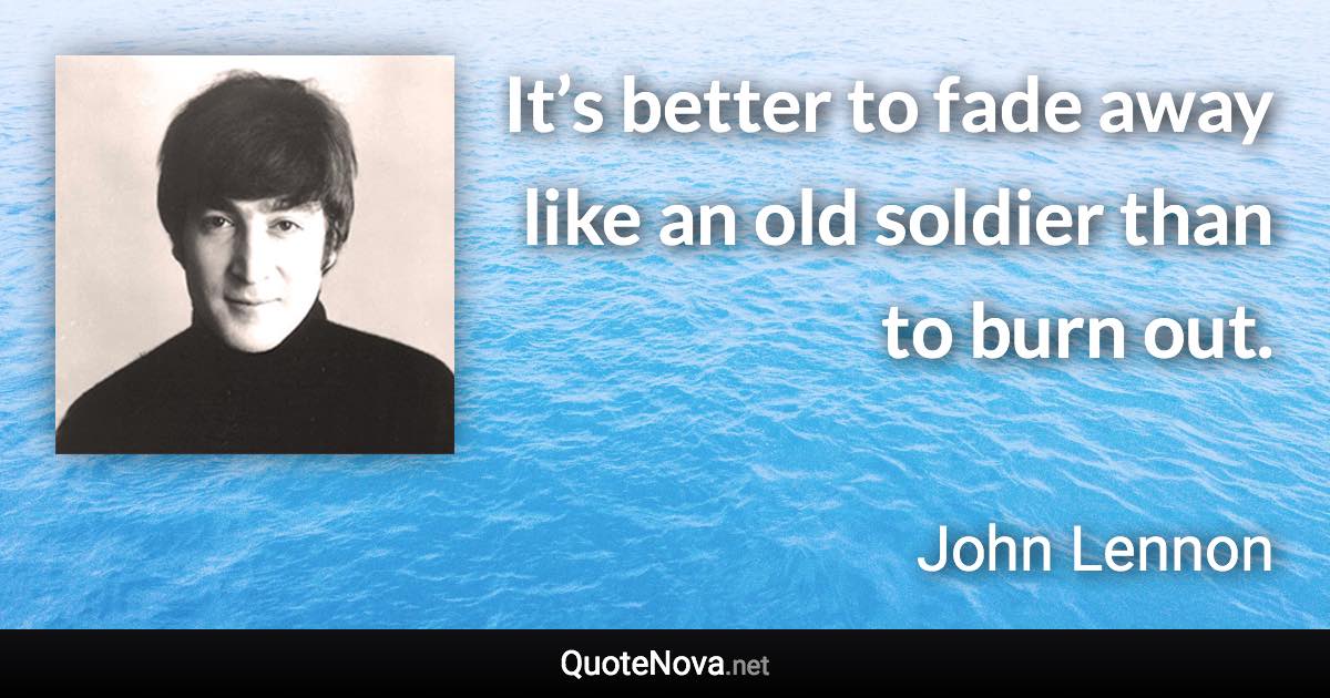 It’s better to fade away like an old soldier than to burn out. - John Lennon quote