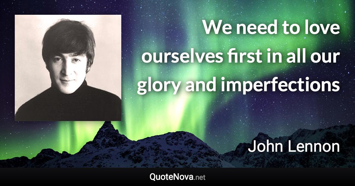 We need to love ourselves first in all our glory and imperfections - John Lennon quote