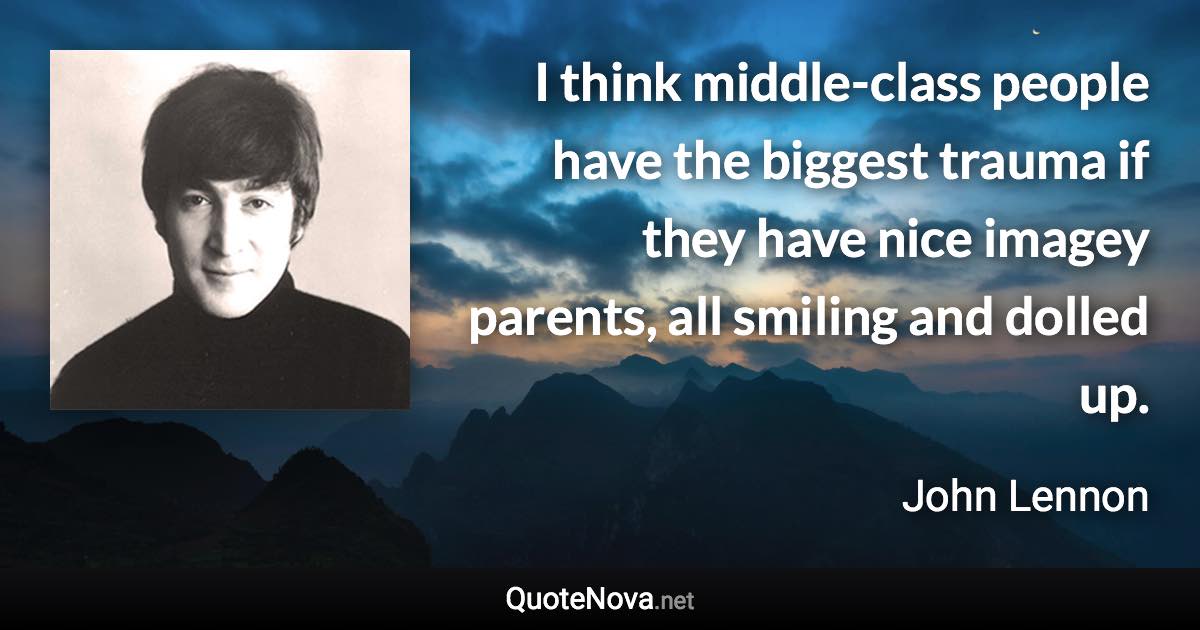 I think middle-class people have the biggest trauma if they have nice imagey parents, all smiling and dolled up. - John Lennon quote