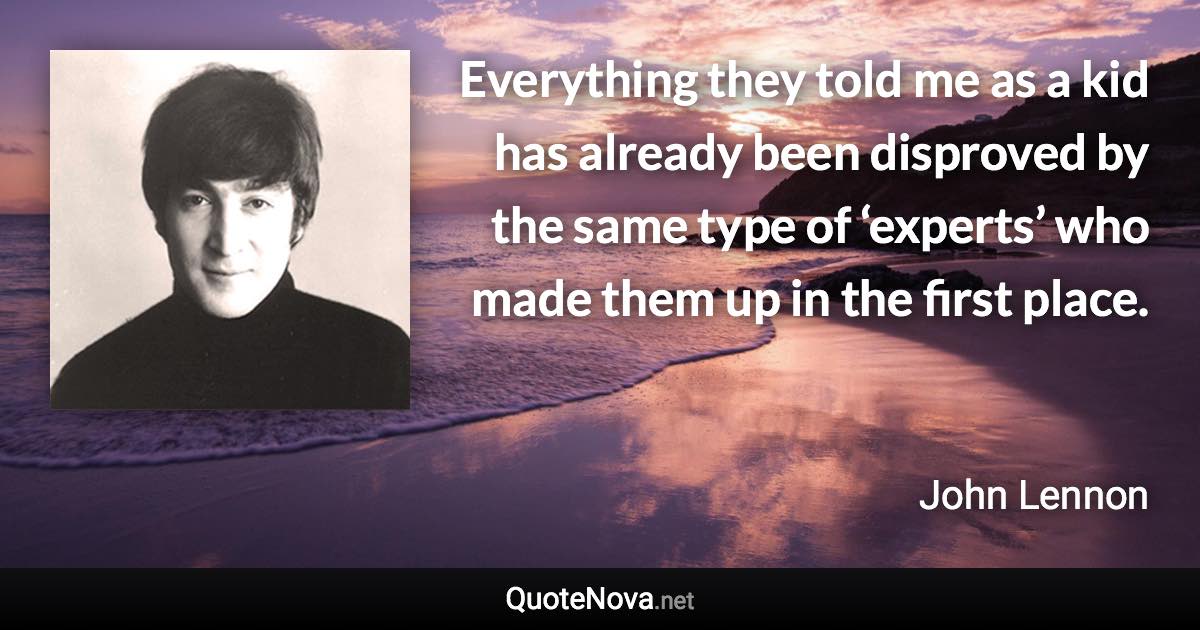 Everything they told me as a kid has already been disproved by the same type of ‘experts’ who made them up in the first place. - John Lennon quote