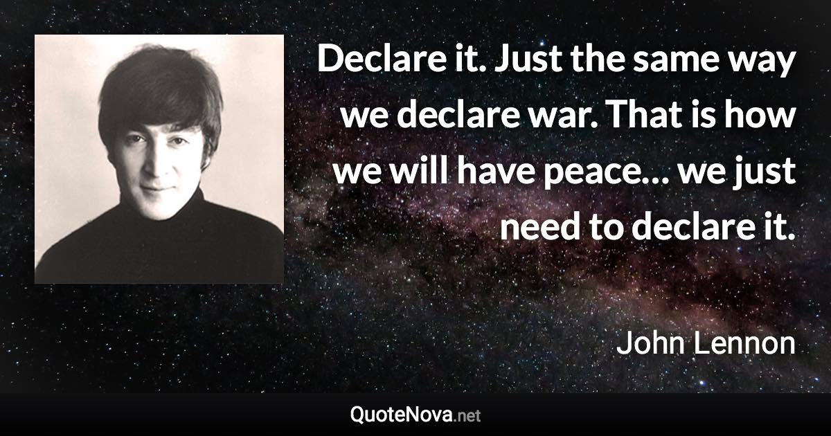Declare it. Just the same way we declare war. That is how we will have peace… we just need to declare it. - John Lennon quote