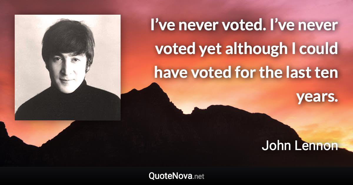 I’ve never voted. I’ve never voted yet although I could have voted for the last ten years. - John Lennon quote