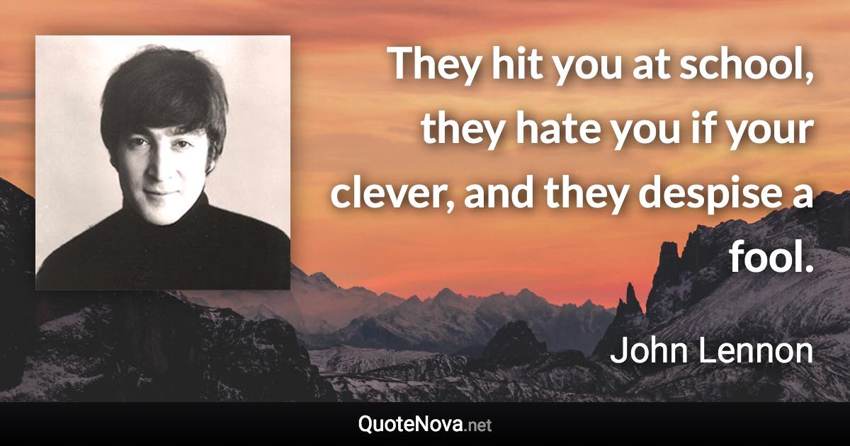 They hit you at school, they hate you if your clever, and they despise a fool. - John Lennon quote