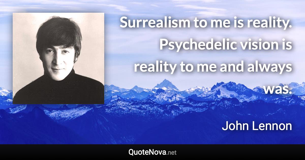 Surrealism to me is reality. Psychedelic vision is reality to me and always was. - John Lennon quote