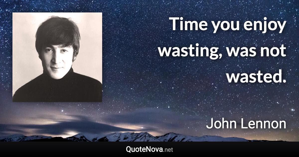 Time you enjoy wasting, was not wasted. - John Lennon quote