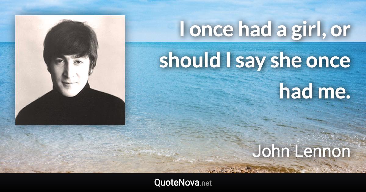 I once had a girl, or should I say she once had me. - John Lennon quote