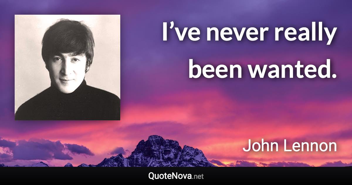 I’ve never really been wanted. - John Lennon quote