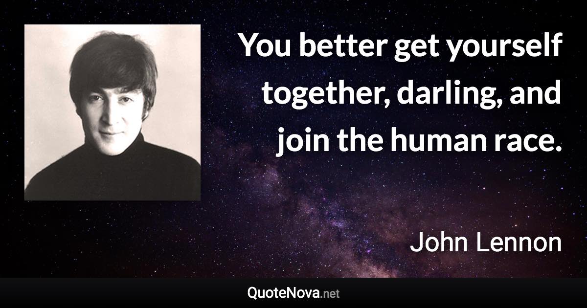 You better get yourself together, darling, and join the human race. - John Lennon quote