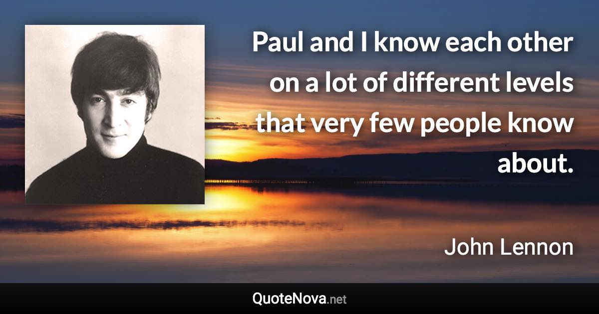 Paul and I know each other on a lot of different levels that very few people know about. - John Lennon quote