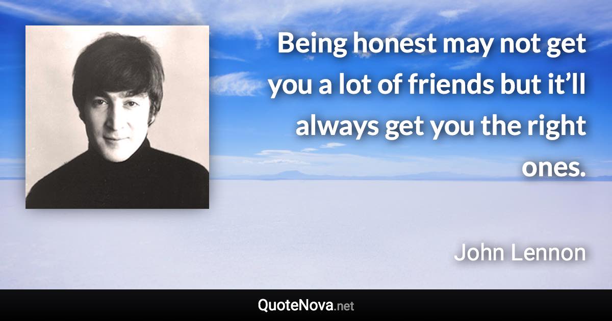 Being honest may not get you a lot of friends but it’ll always get you the right ones. - John Lennon quote