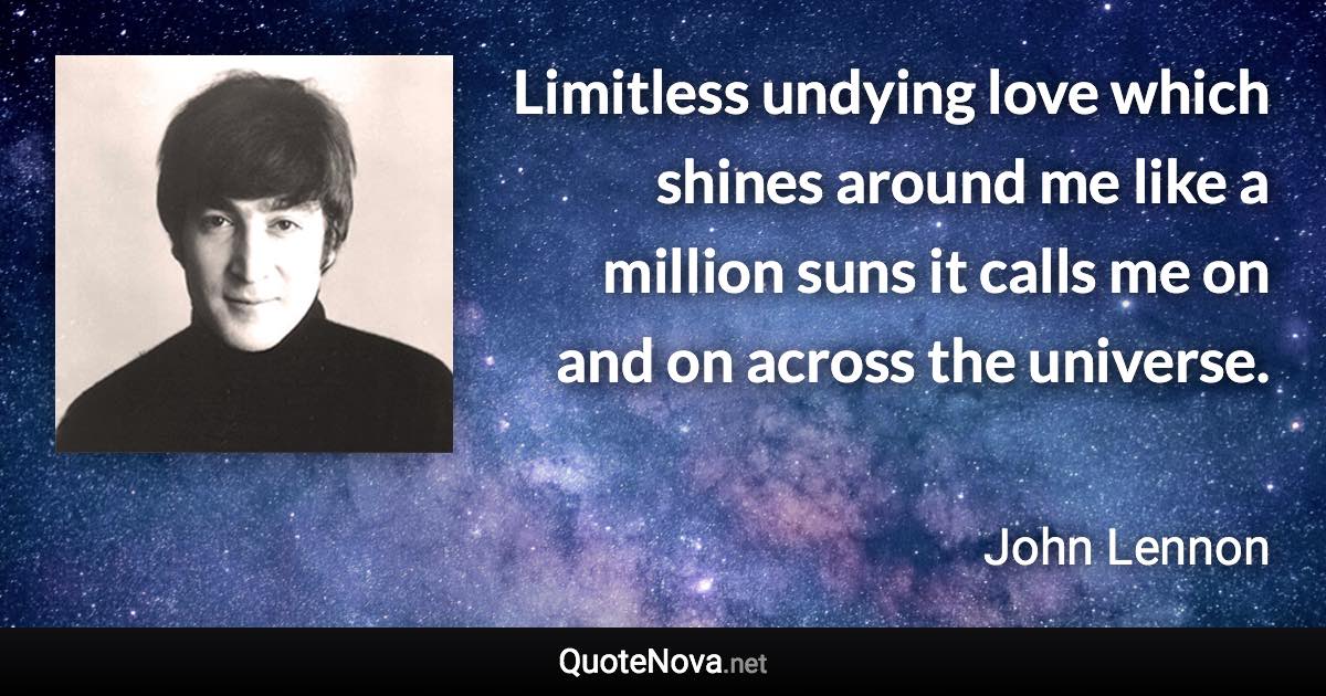 Limitless undying love which shines around me like a million suns it calls me on and on across the universe. - John Lennon quote