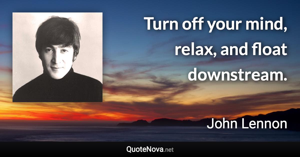 Turn off your mind, relax, and float downstream. - John Lennon quote