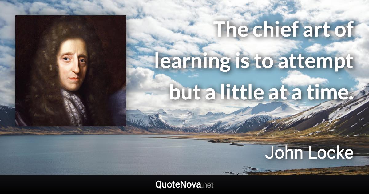 The chief art of learning is to attempt but a little at a time. - John Locke quote