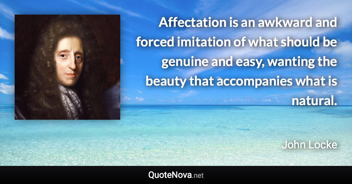 Affectation is an awkward and forced imitation of what should be genuine and easy, wanting the beauty that accompanies what is natural. - John Locke quote