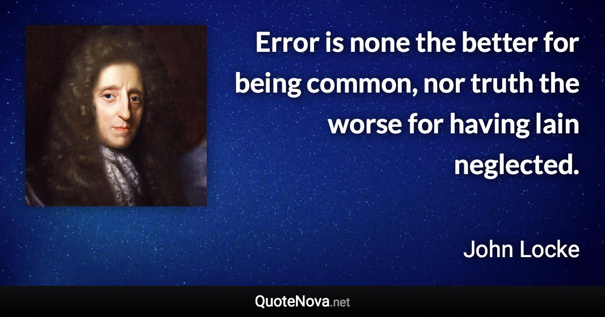 Error is none the better for being common, nor truth the worse for having lain neglected. - John Locke quote
