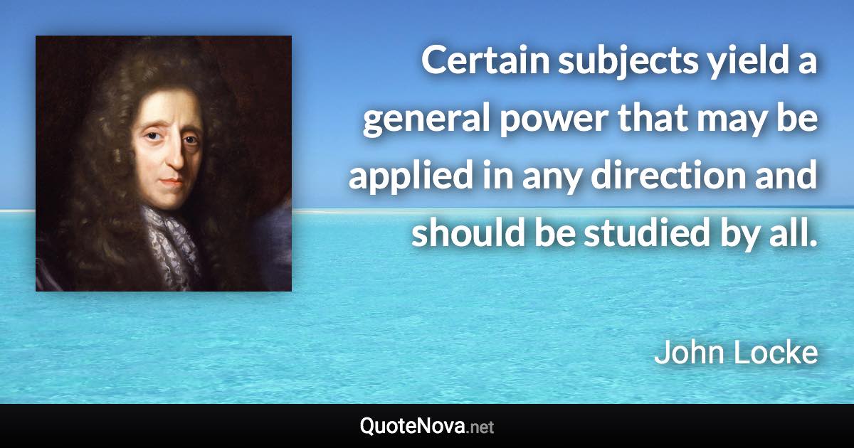 Certain subjects yield a general power that may be applied in any direction and should be studied by all. - John Locke quote