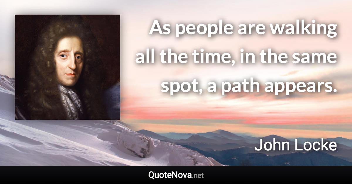 As people are walking all the time, in the same spot, a path appears. - John Locke quote