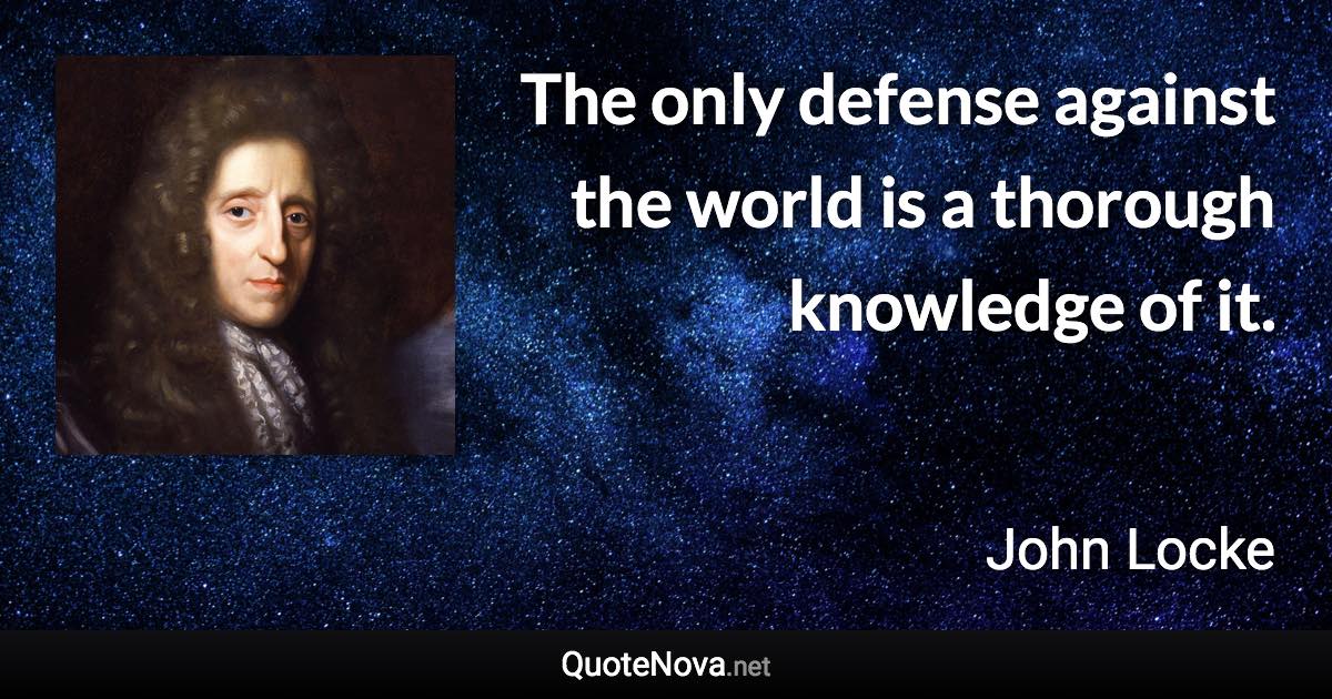 The only defense against the world is a thorough knowledge of it. - John Locke quote