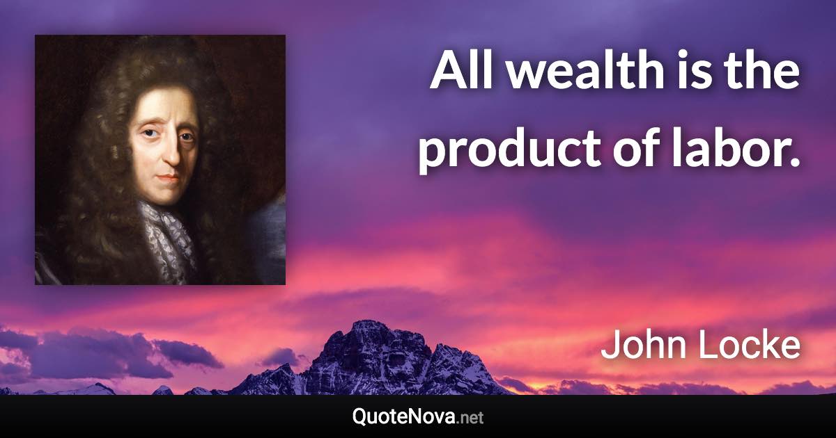 All wealth is the product of labor. - John Locke quote