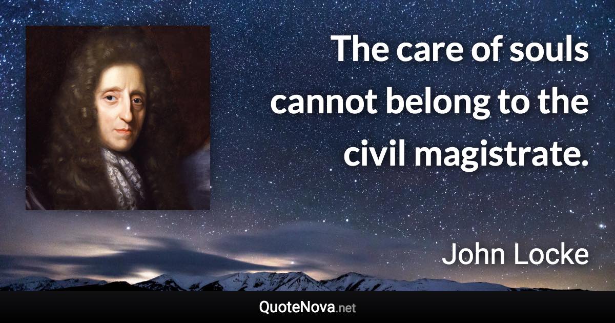 The care of souls cannot belong to the civil magistrate. - John Locke quote