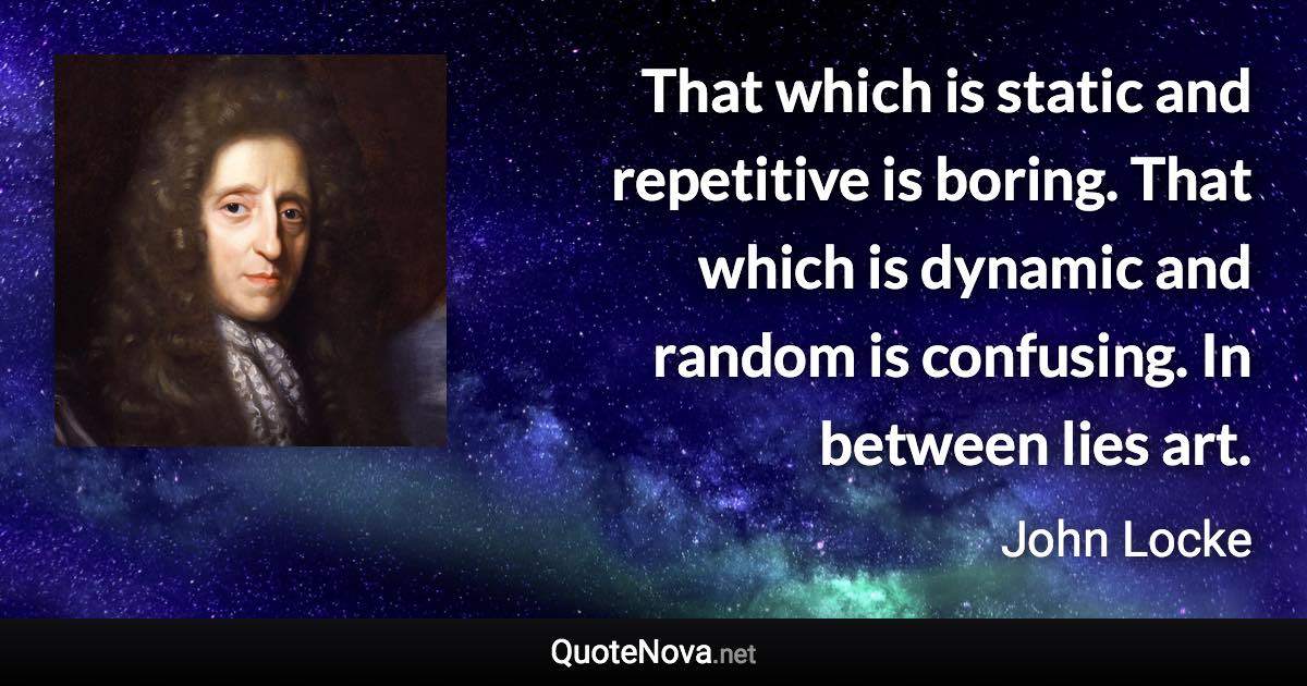 That which is static and repetitive is boring. That which is dynamic and random is confusing. In between lies art. - John Locke quote