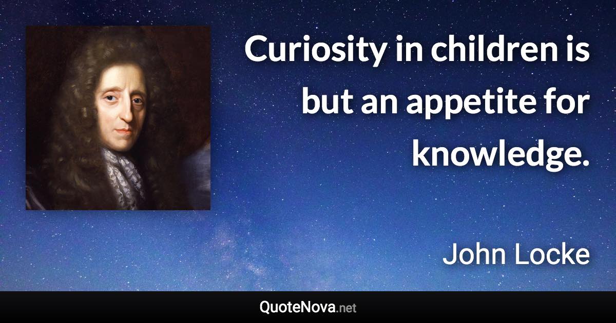 Curiosity in children is but an appetite for knowledge. - John Locke quote