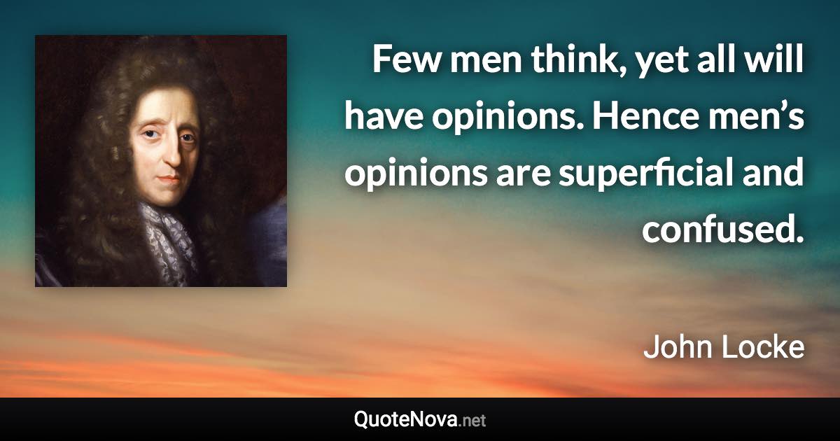 Few men think, yet all will have opinions. Hence men’s opinions are superficial and confused. - John Locke quote