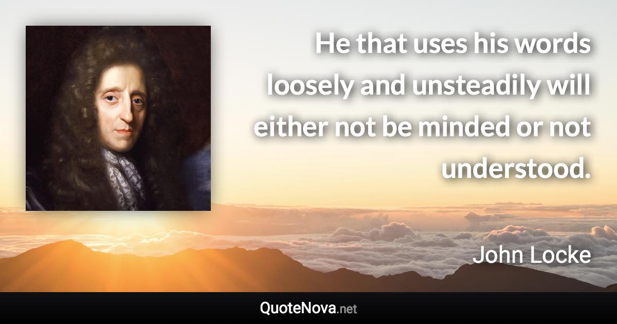 He that uses his words loosely and unsteadily will either not be minded or not understood. - John Locke quote