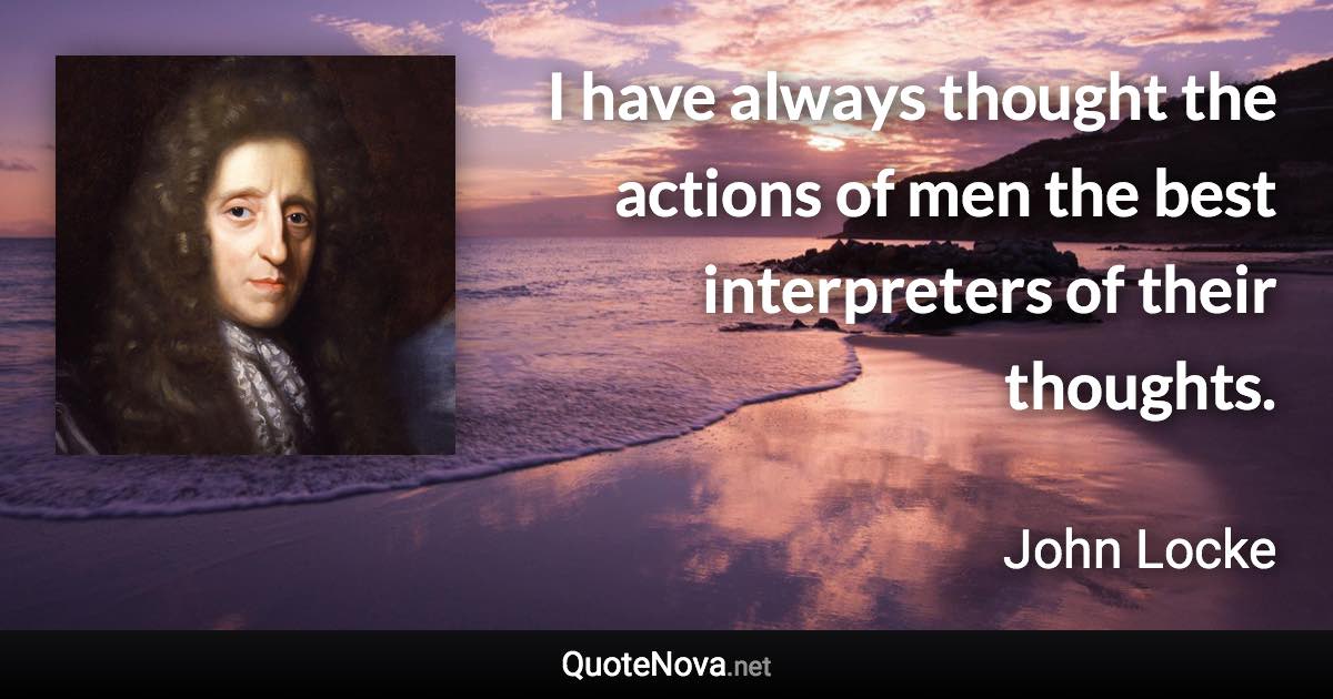 I have always thought the actions of men the best interpreters of their thoughts. - John Locke quote